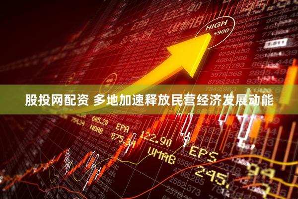 股投网配资 多地加速释放民营经济发展动能