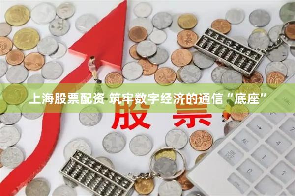 上海股票配资 筑牢数字经济的通信“底座”