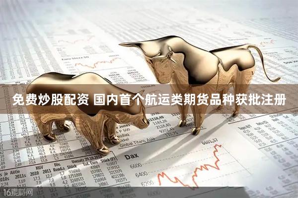 免费炒股配资 国内首个航运类期货品种获批注册