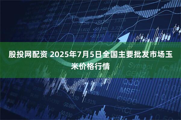 股投网配资 2025年7月5日全国主要批发市场玉米价格行情