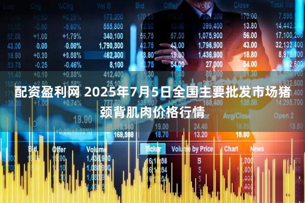 配资盈利网 2025年7月5日全国主要批发市场猪颈背肌肉价格行情