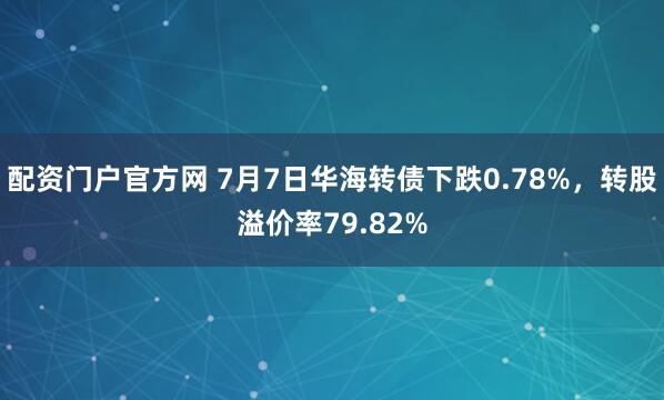 配资门户官方网 7月7日华海转债下跌0.78%，转股溢价率79.82%