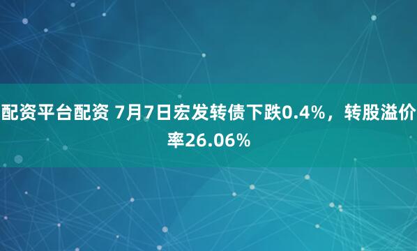 配资平台配资 7月7日宏发转债下跌0.4%，转股溢价率26.06%