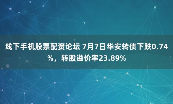 线下手机股票配资论坛 7月7日华安转债下跌0.74%，转股溢价率23.89%