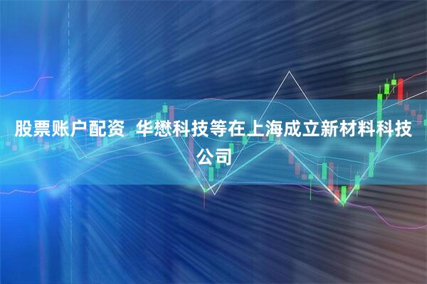 股票账户配资  华懋科技等在上海成立新材料科技公司