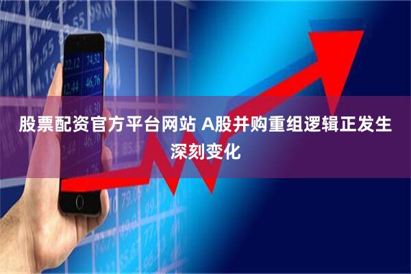 股票配资官方平台网站 A股并购重组逻辑正发生深刻变化