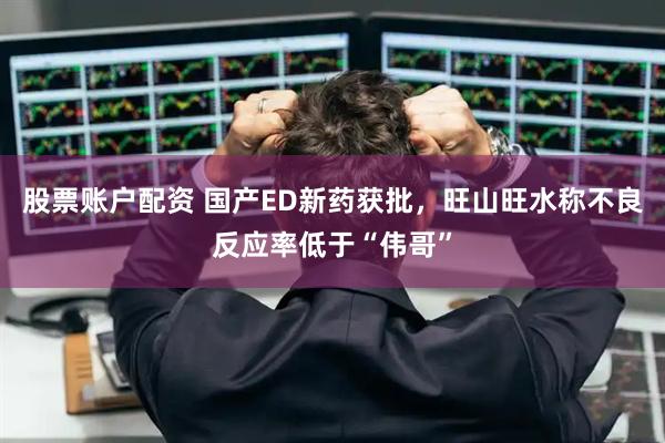 股票账户配资 国产ED新药获批，旺山旺水称不良反应率低于“伟哥”