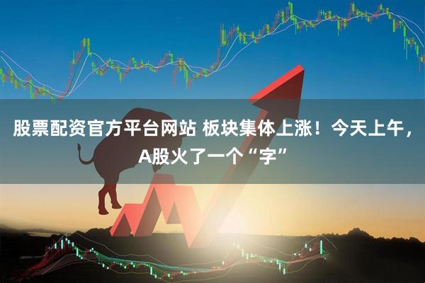 股票配资官方平台网站 板块集体上涨！今天上午，A股火了一个“字”