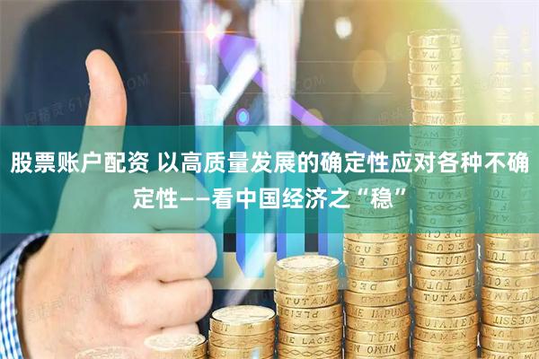 股票账户配资 以高质量发展的确定性应对各种不确定性——看中国经济之“稳”