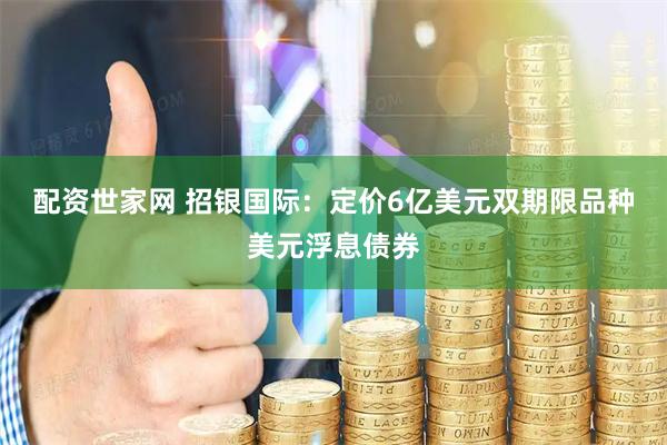 配资世家网 招银国际：定价6亿美元双期限品种美元浮息债券
