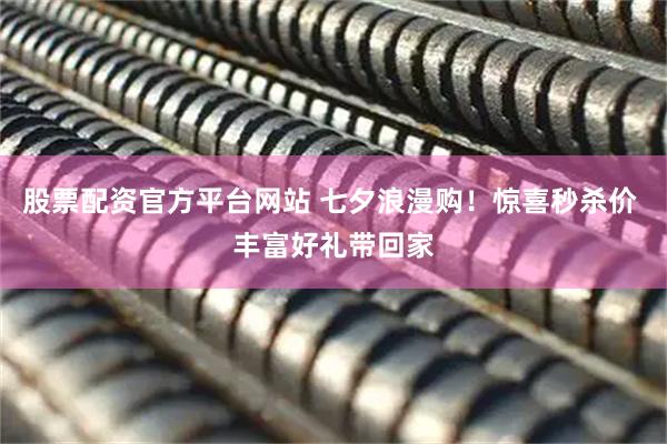 股票配资官方平台网站 七夕浪漫购！惊喜秒杀价 丰富好礼带回家