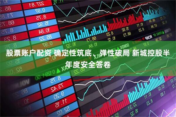 股票账户配资 确定性筑底、弹性破局 新城控股半年度安全答卷