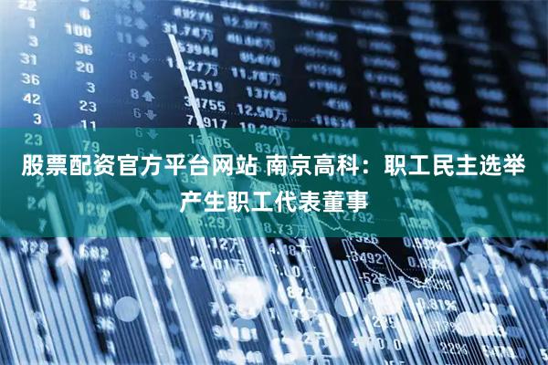 股票配资官方平台网站 南京高科：职工民主选举产生职工代表董事