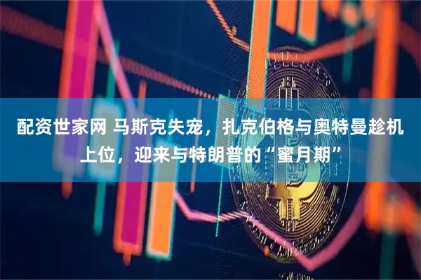 配资世家网 马斯克失宠，扎克伯格与奥特曼趁机上位，迎来与特朗普的“蜜月期”