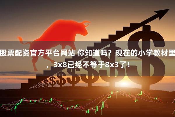 股票配资官方平台网站 你知道吗？现在的小学教材里，3x8已经不等于8x3了！