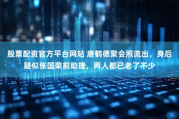 股票配资官方平台网站 唐鹤德聚会照流出，身后疑似张国荣前助理，两人都已老了不少