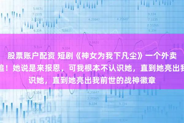 股票账户配资 短剧《神女为我下凡尘》一个外卖员，竟被神女倒追！她说是来报恩，可我根本不认识她，直到她亮出我前世的战神徽章