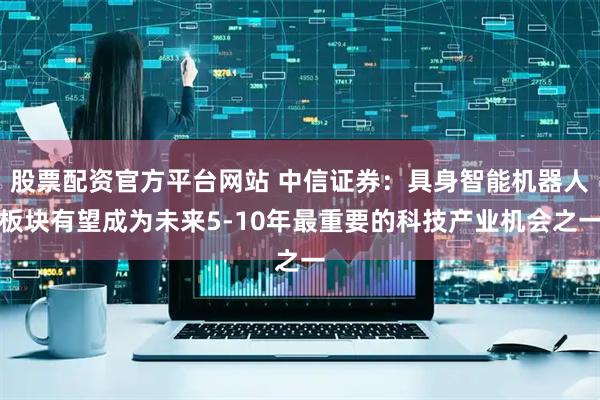 股票配资官方平台网站 中信证券：具身智能机器人板块有望成为未来5-10年最重要的科技产业机会之一