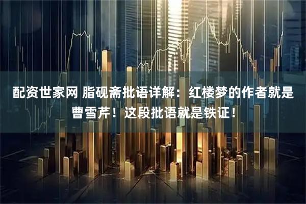 配资世家网 脂砚斋批语详解：红楼梦的作者就是曹雪芹！这段批语就是铁证！