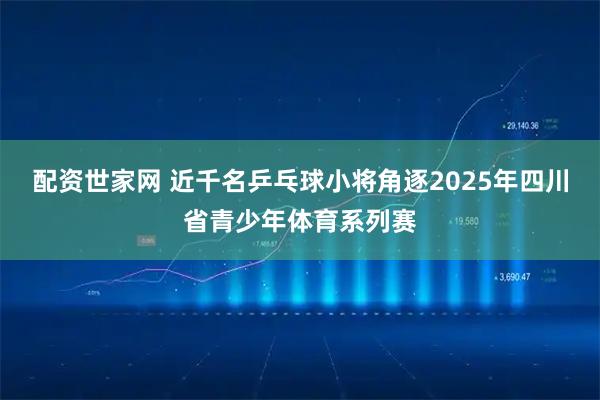 配资世家网 近千名乒乓球小将角逐2025年四川省青少年体育系列赛