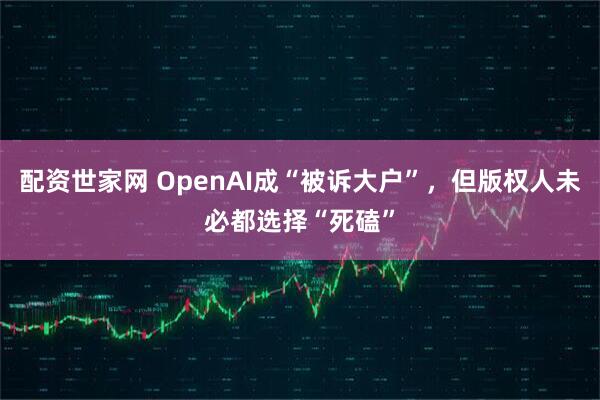 配资世家网 OpenAI成“被诉大户”，但版权人未必都选择“死磕”