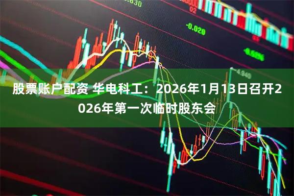 股票账户配资 华电科工：2026年1月13日召开2026年第一次临时股东会