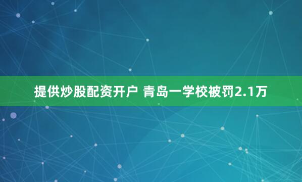 提供炒股配资开户 青岛一学校被罚2.1万