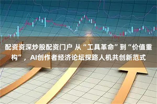 配资资深炒股配资门户 从“工具革命”到“价值重构”，AI创作者经济论坛探路人机共创新范式