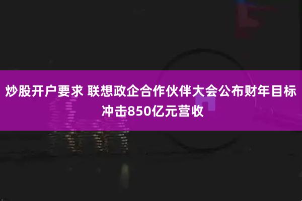 炒股开户要求 联想政企合作伙伴大会公布财年目标 冲击850亿元营收