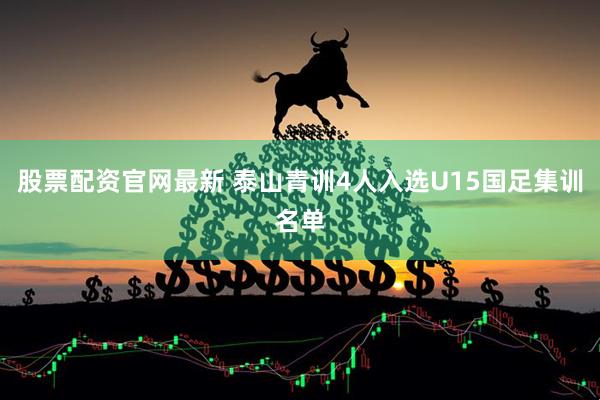 股票配资官网最新 泰山青训4人入选U15国足集训名单