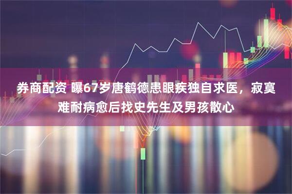 券商配资 曝67岁唐鹤德患眼疾独自求医，寂寞难耐病愈后找史先生及男孩散心