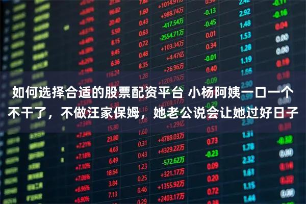 如何选择合适的股票配资平台 小杨阿姨一口一个不干了，不做汪家保姆，她老公说会让她过好日子