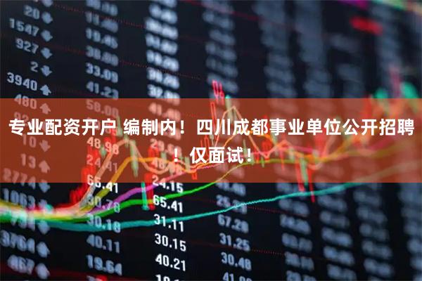 专业配资开户 编制内！四川成都事业单位公开招聘！仅面试！