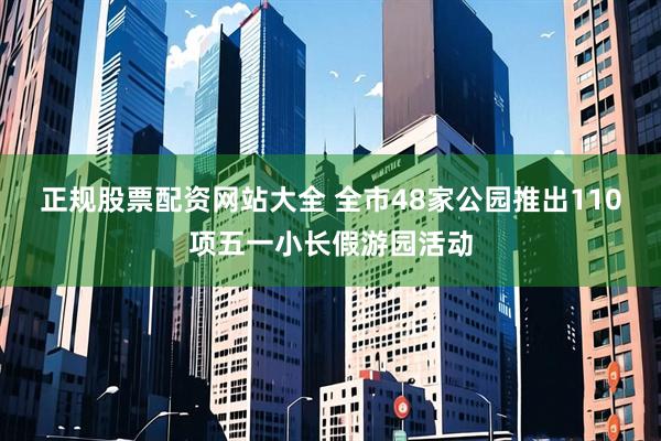 正规股票配资网站大全 全市48家公园推出110项五一小长假游园活动