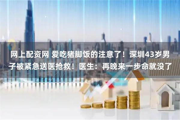 网上配资网 爱吃猪脚饭的注意了！深圳43岁男子被紧急送医抢救！医生：再晚来一步命就没了