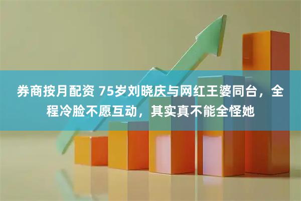 券商按月配资 75岁刘晓庆与网红王婆同台，全程冷脸不愿互动，其实真不能全怪她