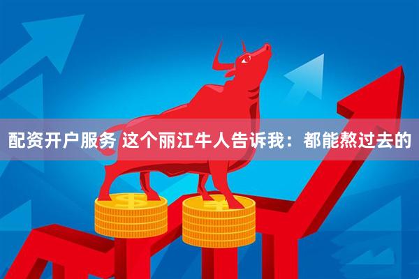 配资开户服务 这个丽江牛人告诉我：都能熬过去的