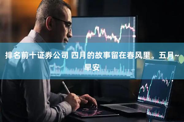 排名前十证券公司 四月的故事留在春风里。五月~早安