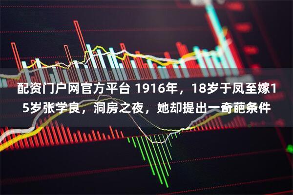 配资门户网官方平台 1916年，18岁于凤至嫁15岁张学良，洞房之夜，她却提出一奇葩条件