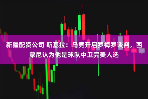 新疆配资公司 斯基拉：马竞开启罗梅罗谈判，西蒙尼认为他是球队中卫完美人选