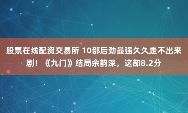 股票在线配资交易所 10部后劲最强久久走不出来剧！《九门》结局余韵深，这部8.2分