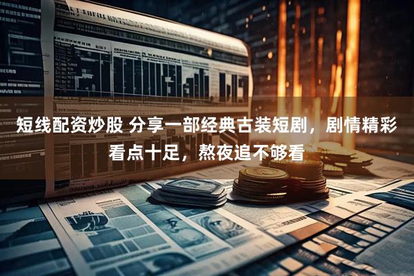 短线配资炒股 分享一部经典古装短剧，剧情精彩看点十足，熬夜追不够看