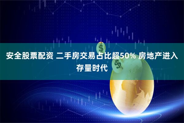 安全股票配资 二手房交易占比超50% 房地产进入存量时代