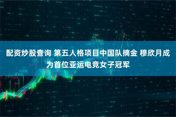 配资炒股查询 第五人格项目中国队摘金 穆欣月成为首位亚运电竞女子冠军